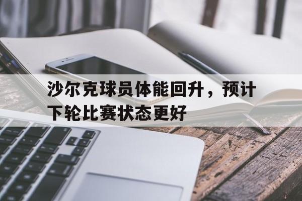 沙尔克球员体能回升，预计下轮比赛状态更好