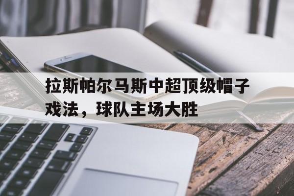关于拉斯帕尔马斯中超顶级帽子戏法，球队主场大胜的信息