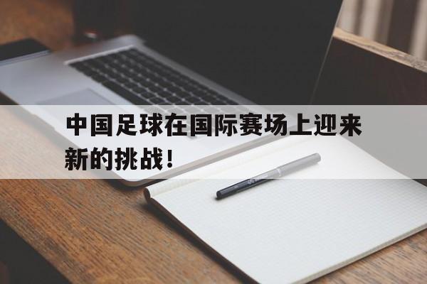 中国足球在国际赛场上迎来新的挑战！